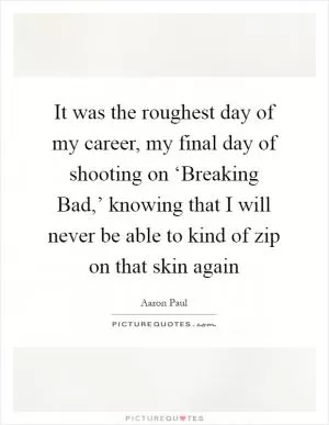 It was the roughest day of my career, my final day of shooting on ‘Breaking Bad,’ knowing that I will never be able to kind of zip on that skin again Picture Quote #1
