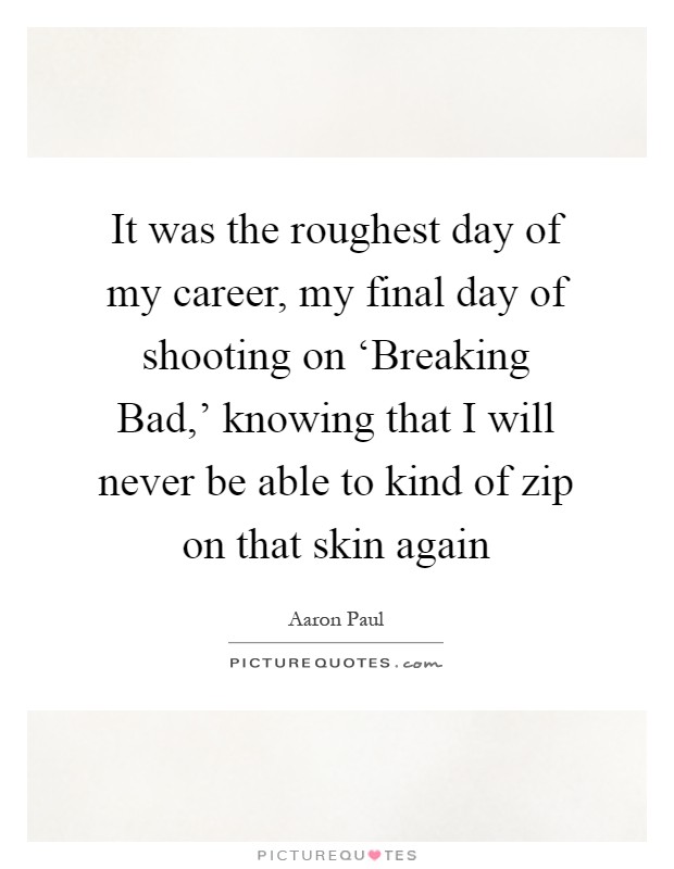 It was the roughest day of my career, my final day of shooting on ‘Breaking Bad,' knowing that I will never be able to kind of zip on that skin again Picture Quote #1