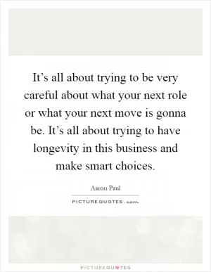 It’s all about trying to be very careful about what your next role or what your next move is gonna be. It’s all about trying to have longevity in this business and make smart choices Picture Quote #1
