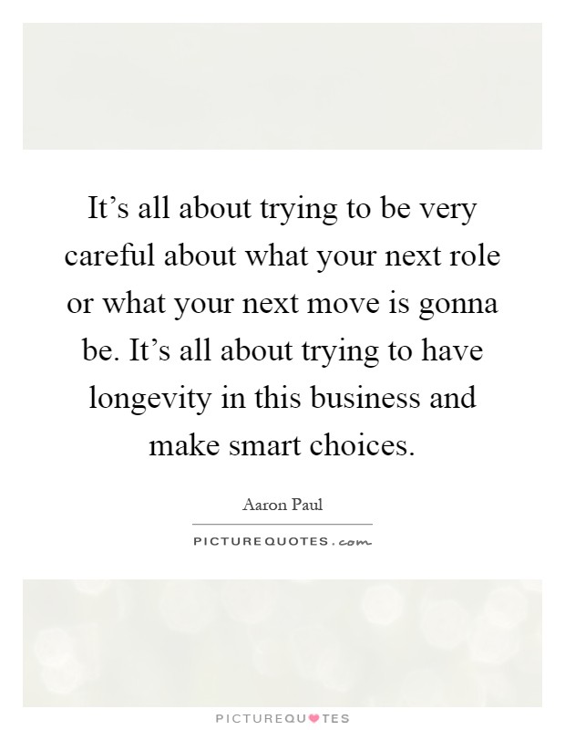 It's all about trying to be very careful about what your next role or what your next move is gonna be. It's all about trying to have longevity in this business and make smart choices Picture Quote #1