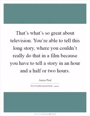 That’s what’s so great about television. You’re able to tell this long story, where you couldn’t really do that in a film because you have to tell a story in an hour and a half or two hours Picture Quote #1