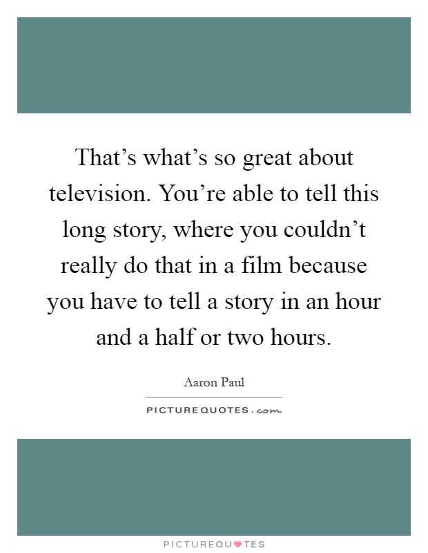 That's what's so great about television. You're able to tell this long story, where you couldn't really do that in a film because you have to tell a story in an hour and a half or two hours Picture Quote #1