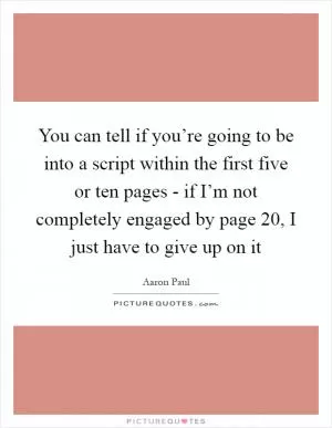 You can tell if you’re going to be into a script within the first five or ten pages - if I’m not completely engaged by page 20, I just have to give up on it Picture Quote #1