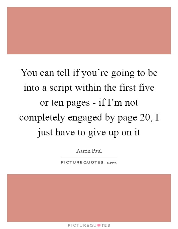 You can tell if you're going to be into a script within the first five or ten pages - if I'm not completely engaged by page 20, I just have to give up on it Picture Quote #1
