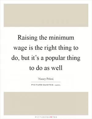 Raising the minimum wage is the right thing to do, but it’s a popular thing to do as well Picture Quote #1