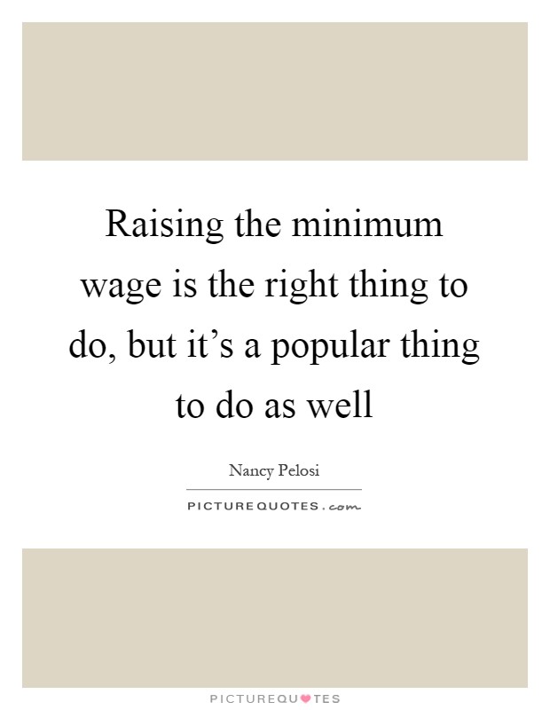 Raising the minimum wage is the right thing to do, but it's a popular thing to do as well Picture Quote #1