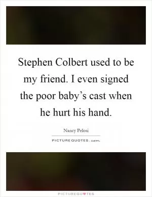 Stephen Colbert used to be my friend. I even signed the poor baby’s cast when he hurt his hand Picture Quote #1