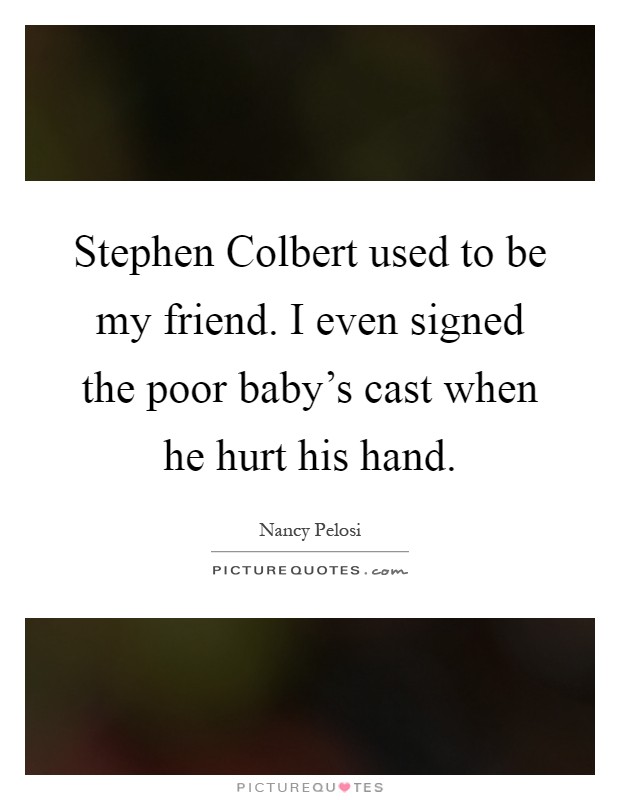 Stephen Colbert used to be my friend. I even signed the poor baby's cast when he hurt his hand Picture Quote #1