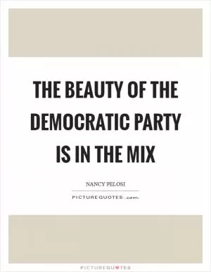 The beauty of the Democratic Party is in the mix Picture Quote #1