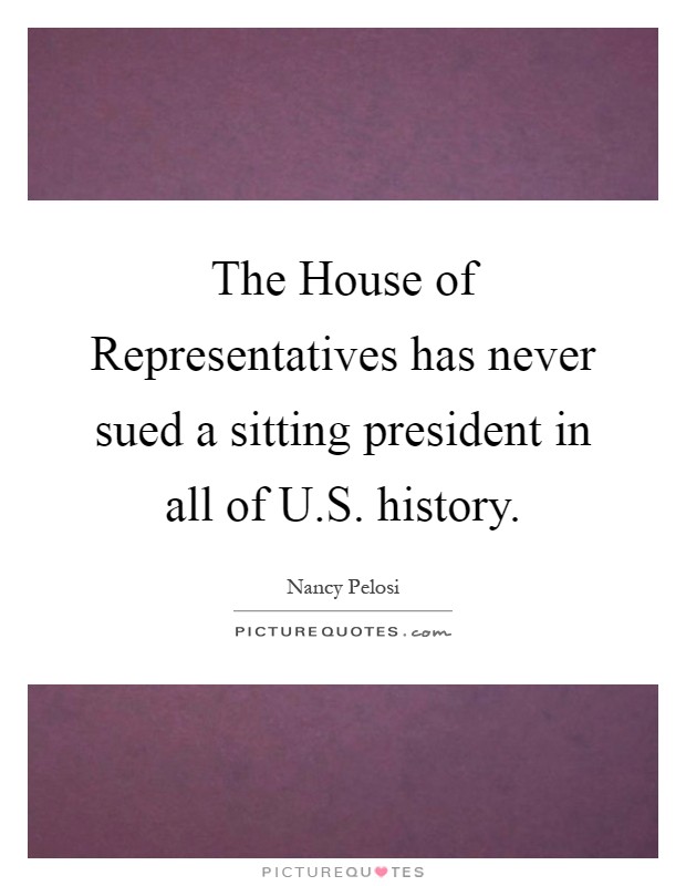 The House of Representatives has never sued a sitting president in all of U.S. history Picture Quote #1