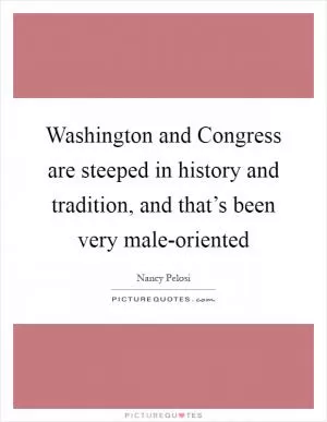 Washington and Congress are steeped in history and tradition, and that’s been very male-oriented Picture Quote #1