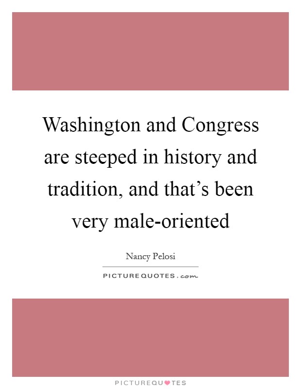 Washington and Congress are steeped in history and tradition, and that's been very male-oriented Picture Quote #1