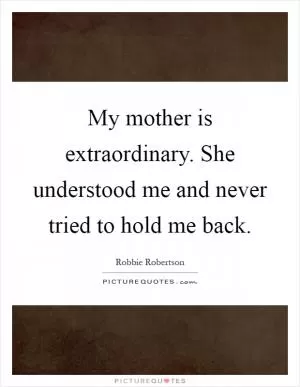 My mother is extraordinary. She understood me and never tried to hold me back Picture Quote #1