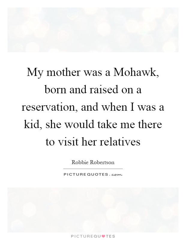 My mother was a Mohawk, born and raised on a reservation, and when I was a kid, she would take me there to visit her relatives Picture Quote #1