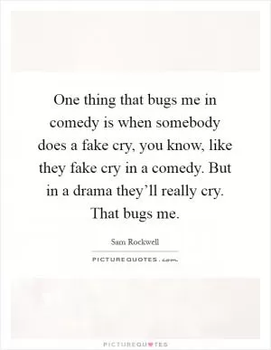 One thing that bugs me in comedy is when somebody does a fake cry, you know, like they fake cry in a comedy. But in a drama they’ll really cry. That bugs me Picture Quote #1
