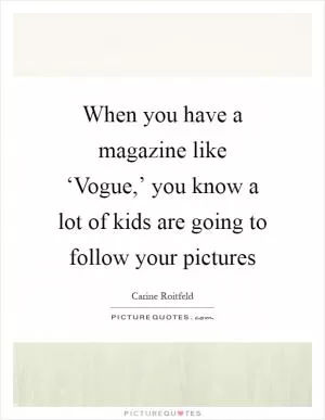 When you have a magazine like ‘Vogue,’ you know a lot of kids are going to follow your pictures Picture Quote #1