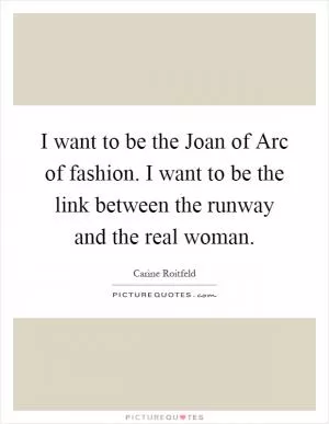 I want to be the Joan of Arc of fashion. I want to be the link between the runway and the real woman Picture Quote #1