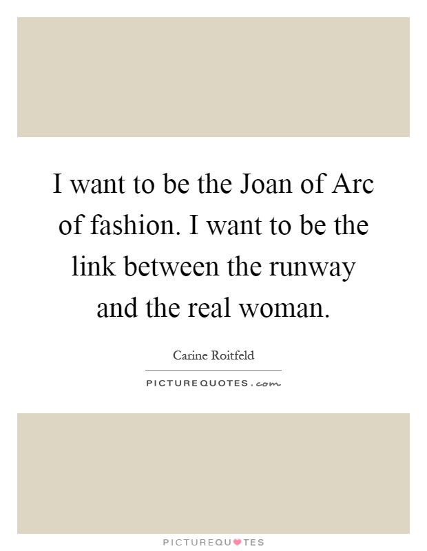 I want to be the Joan of Arc of fashion. I want to be the link between the runway and the real woman Picture Quote #1