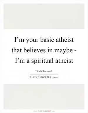 I’m your basic atheist that believes in maybe - I’m a spiritual atheist Picture Quote #1
