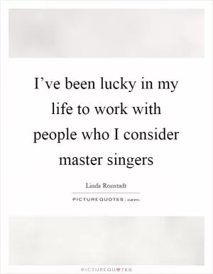 I’ve been lucky in my life to work with people who I consider master singers Picture Quote #1