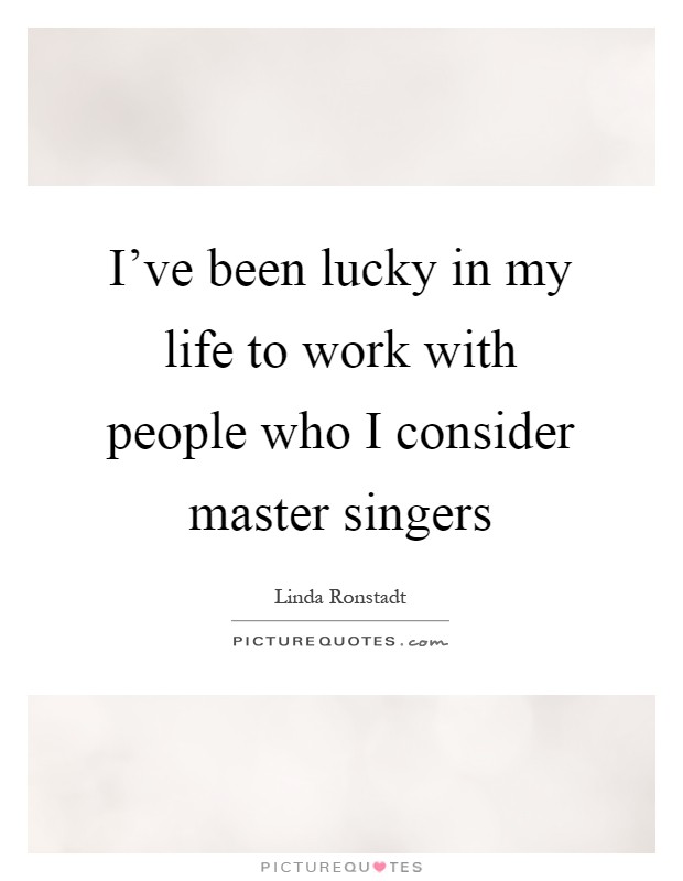 I've been lucky in my life to work with people who I consider master singers Picture Quote #1