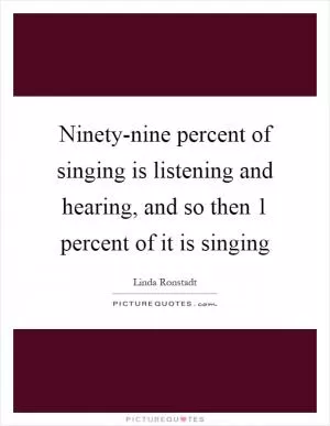 Ninety-nine percent of singing is listening and hearing, and so then 1 percent of it is singing Picture Quote #1
