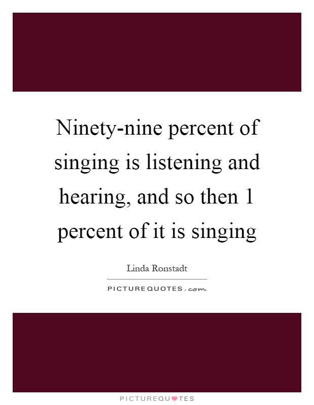 Ninety-nine percent of singing is listening and hearing, and so then 1 percent of it is singing Picture Quote #1