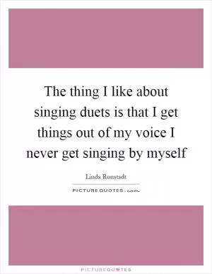 The thing I like about singing duets is that I get things out of my voice I never get singing by myself Picture Quote #1