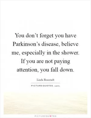 You don’t forget you have Parkinson’s disease, believe me, especially in the shower. If you are not paying attention, you fall down Picture Quote #1