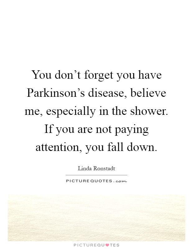You don't forget you have Parkinson's disease, believe me, especially in the shower. If you are not paying attention, you fall down Picture Quote #1