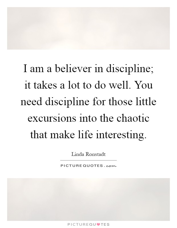 I am a believer in discipline; it takes a lot to do well. You need discipline for those little excursions into the chaotic that make life interesting Picture Quote #1