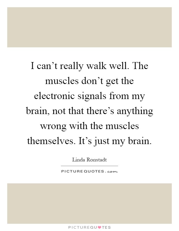 I can't really walk well. The muscles don't get the electronic signals from my brain, not that there's anything wrong with the muscles themselves. It's just my brain Picture Quote #1