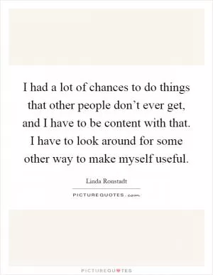 I had a lot of chances to do things that other people don’t ever get, and I have to be content with that. I have to look around for some other way to make myself useful Picture Quote #1
