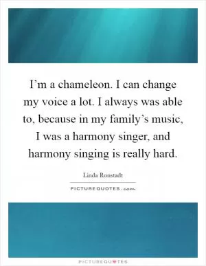 I’m a chameleon. I can change my voice a lot. I always was able to, because in my family’s music, I was a harmony singer, and harmony singing is really hard Picture Quote #1