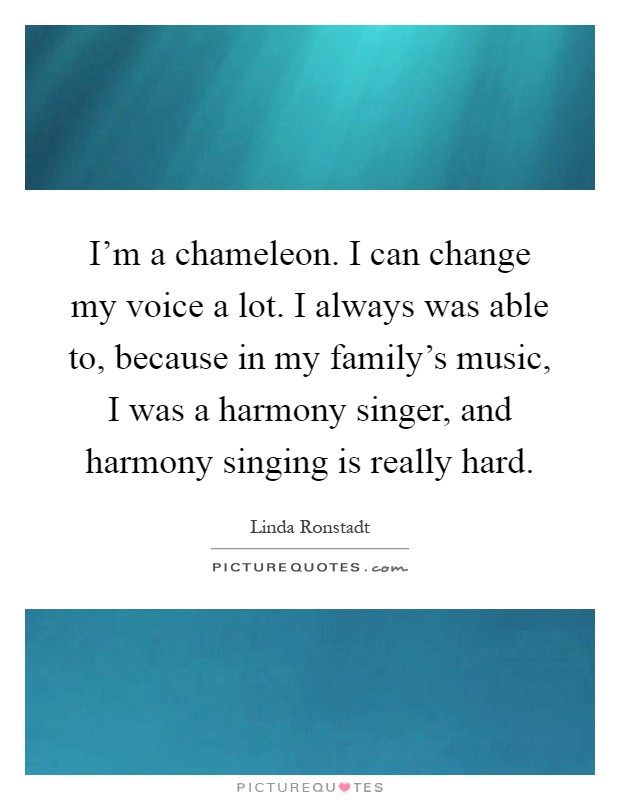 I'm a chameleon. I can change my voice a lot. I always was able to, because in my family's music, I was a harmony singer, and harmony singing is really hard Picture Quote #1