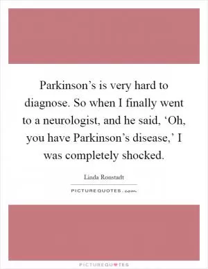 Parkinson’s is very hard to diagnose. So when I finally went to a neurologist, and he said, ‘Oh, you have Parkinson’s disease,’ I was completely shocked Picture Quote #1