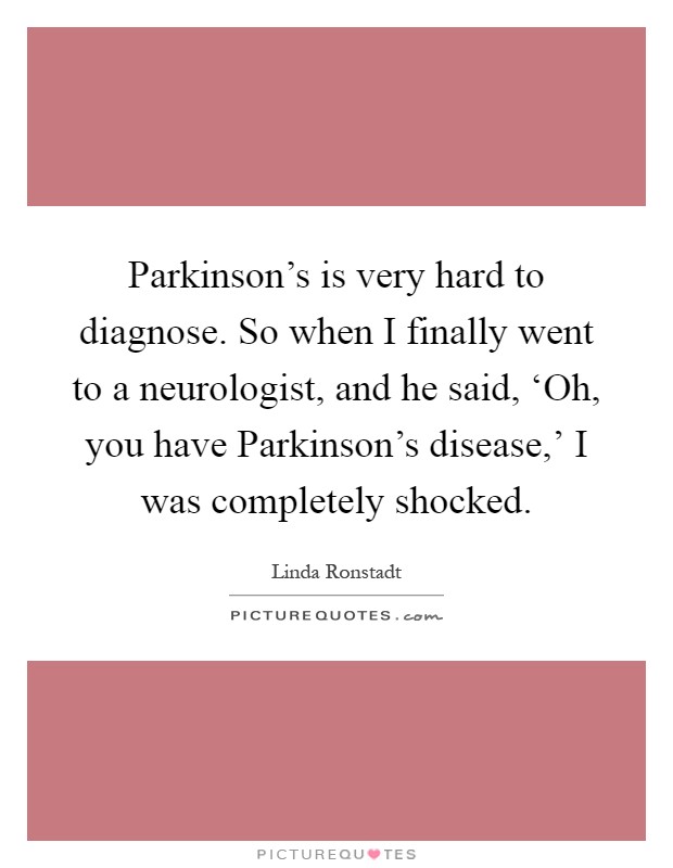 Parkinson's is very hard to diagnose. So when I finally went to a neurologist, and he said, ‘Oh, you have Parkinson's disease,' I was completely shocked Picture Quote #1