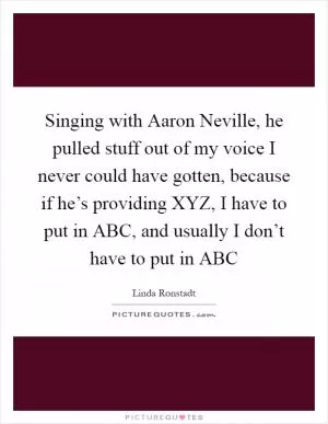 Singing with Aaron Neville, he pulled stuff out of my voice I never could have gotten, because if he’s providing XYZ, I have to put in ABC, and usually I don’t have to put in ABC Picture Quote #1