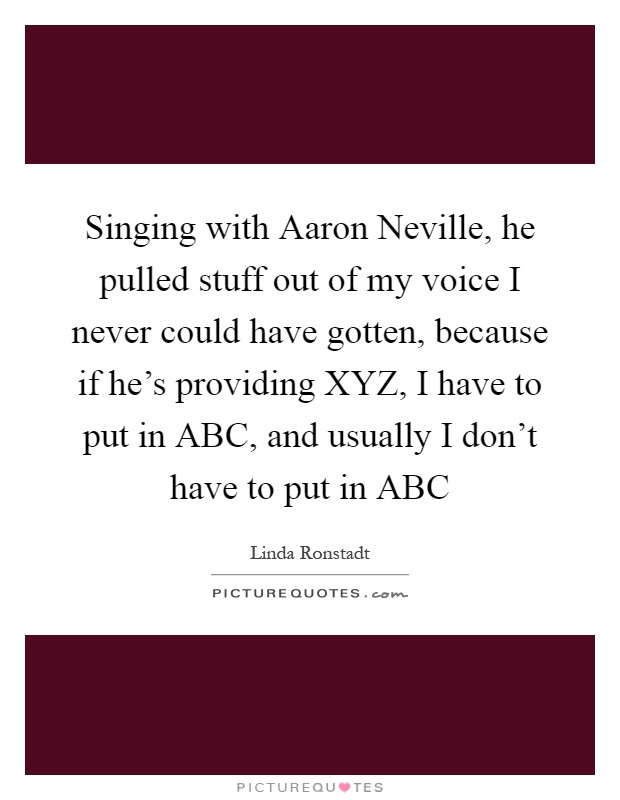 Singing with Aaron Neville, he pulled stuff out of my voice I never could have gotten, because if he's providing XYZ, I have to put in ABC, and usually I don't have to put in ABC Picture Quote #1
