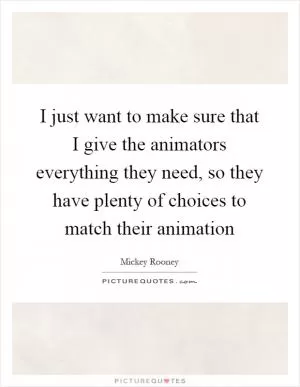 I just want to make sure that I give the animators everything they need, so they have plenty of choices to match their animation Picture Quote #1