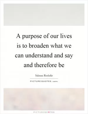 A purpose of our lives is to broaden what we can understand and say and therefore be Picture Quote #1