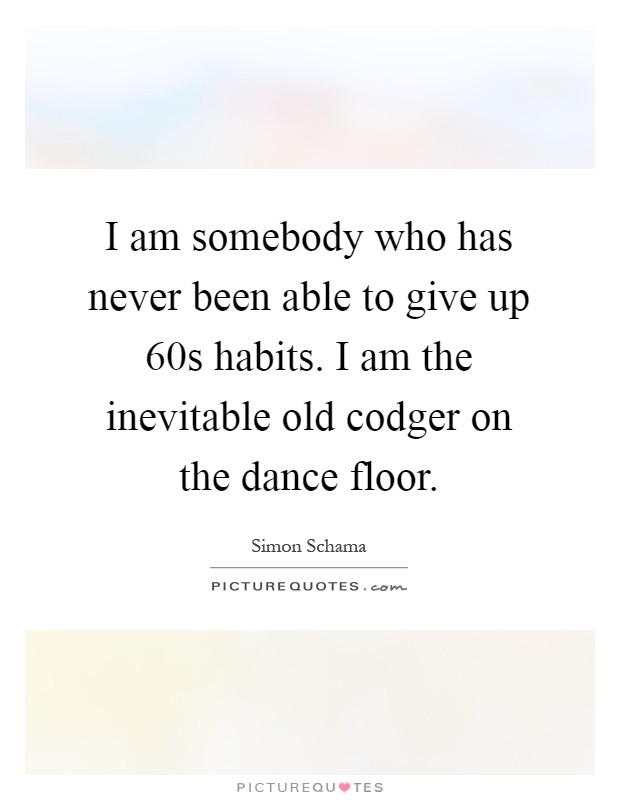 I am somebody who has never been able to give up  60s habits. I am the inevitable old codger on the dance floor Picture Quote #1