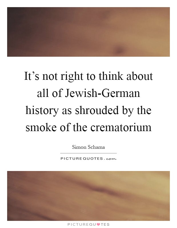 It's not right to think about all of Jewish-German history as shrouded by the smoke of the crematorium Picture Quote #1