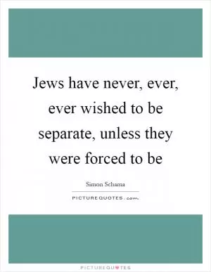 Jews have never, ever, ever wished to be separate, unless they were forced to be Picture Quote #1