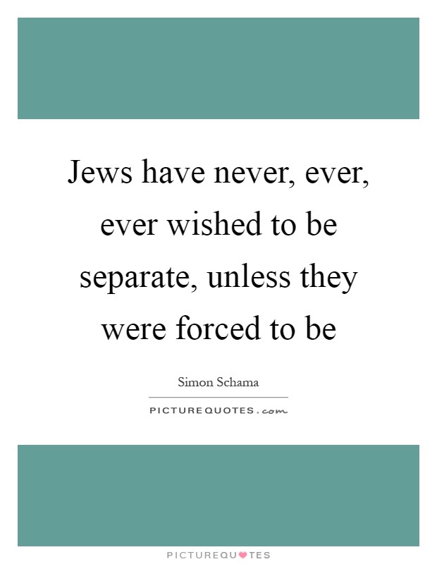 Jews have never, ever, ever wished to be separate, unless they were forced to be Picture Quote #1