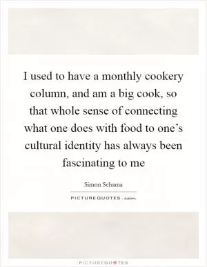 I used to have a monthly cookery column, and am a big cook, so that whole sense of connecting what one does with food to one’s cultural identity has always been fascinating to me Picture Quote #1