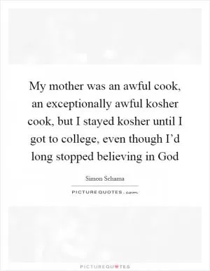 My mother was an awful cook, an exceptionally awful kosher cook, but I stayed kosher until I got to college, even though I’d long stopped believing in God Picture Quote #1