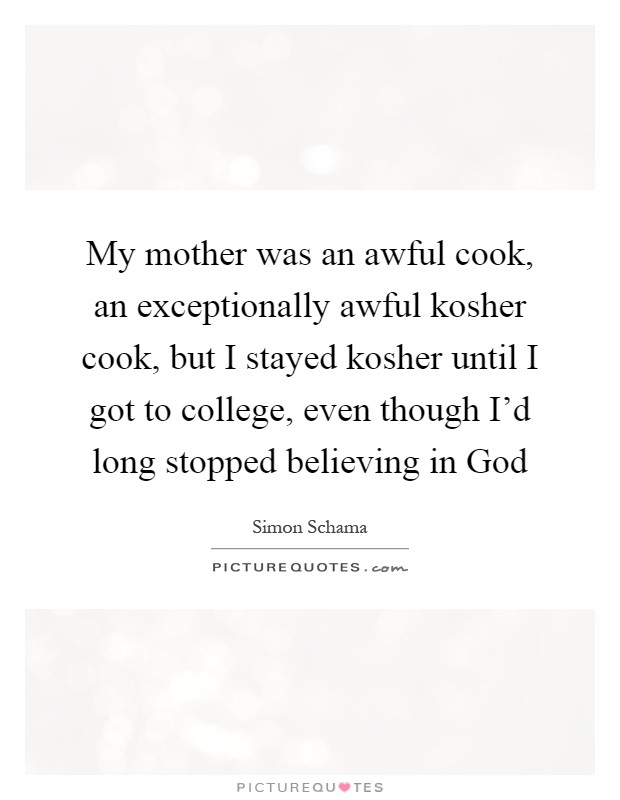 My mother was an awful cook, an exceptionally awful kosher cook, but I stayed kosher until I got to college, even though I'd long stopped believing in God Picture Quote #1