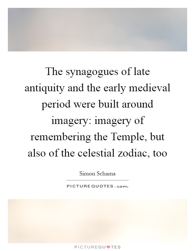The synagogues of late antiquity and the early medieval period were built around imagery: imagery of remembering the Temple, but also of the celestial zodiac, too Picture Quote #1