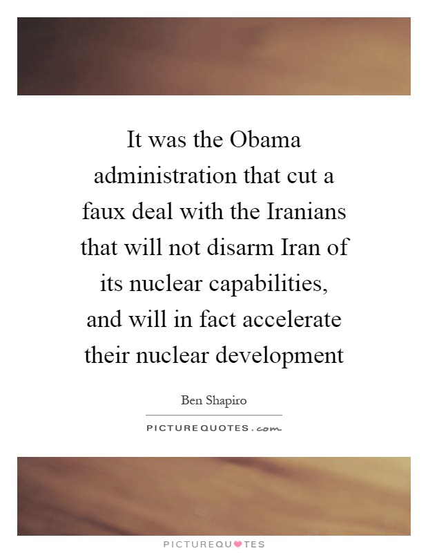 It was the Obama administration that cut a faux deal with the Iranians that will not disarm Iran of its nuclear capabilities, and will in fact accelerate their nuclear development Picture Quote #1